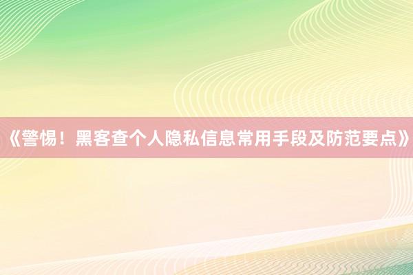 《警惕！黑客查个人隐私信息常用手段及防范要点》